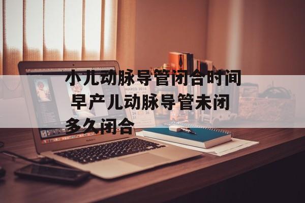 小儿动脉导管闭合时间 早产儿动脉导管未闭多久闭合-第1张图片-居家生活