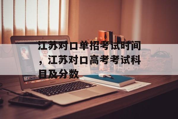 江苏对口单招考试时间，江苏对口高考考试科目及分数-第1张图片-居家生活