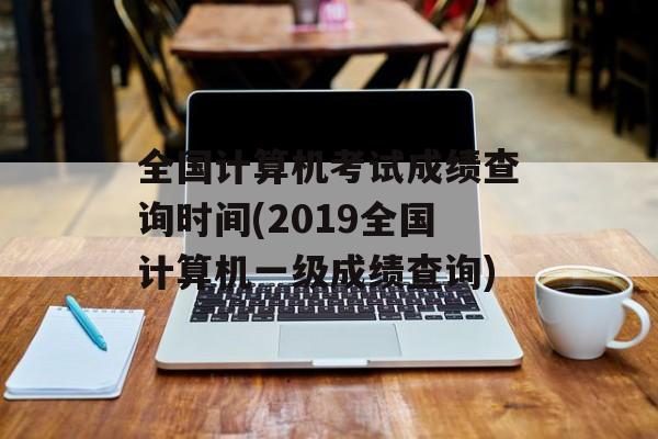全国计算机考试成绩查询时间(2019全国计算机一级成绩查询)-第1张图片-居家生活
