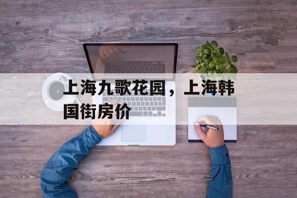 上海九歌花园，上海韩国街房价-第1张图片-居家生活