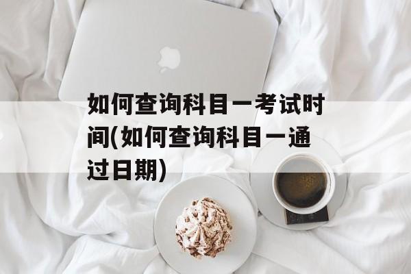如何查询科目一考试时间(如何查询科目一通过日期)-第1张图片-居家生活