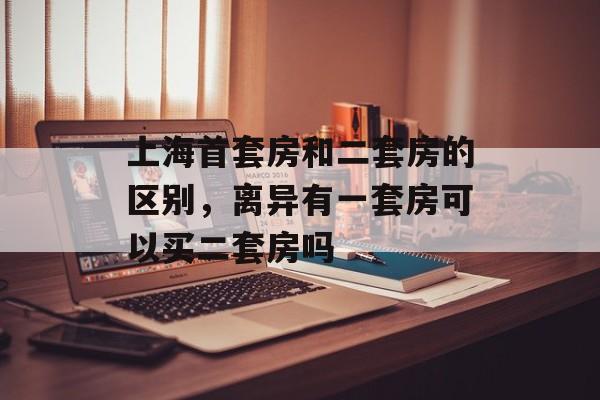 上海首套房和二套房的区别，离异有一套房可以买二套房吗-第1张图片-居家生活