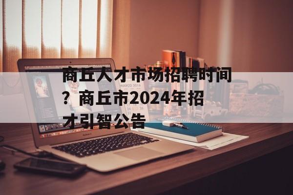 商丘人才市场招聘时间？商丘市2024年招才引智公告-第1张图片-居家生活