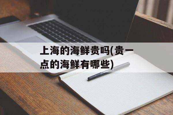 上海的海鲜贵吗(贵一点的海鲜有哪些)-第1张图片-居家生活