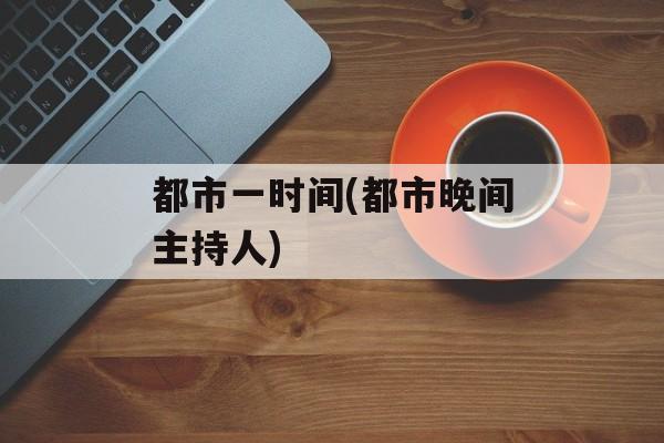 都市一时间(都市晚间主持人)-第1张图片-居家生活