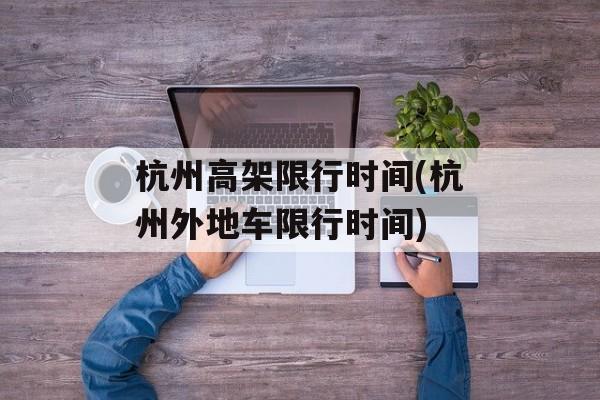 杭州高架限行时间(杭州外地车限行时间)-第1张图片-居家生活