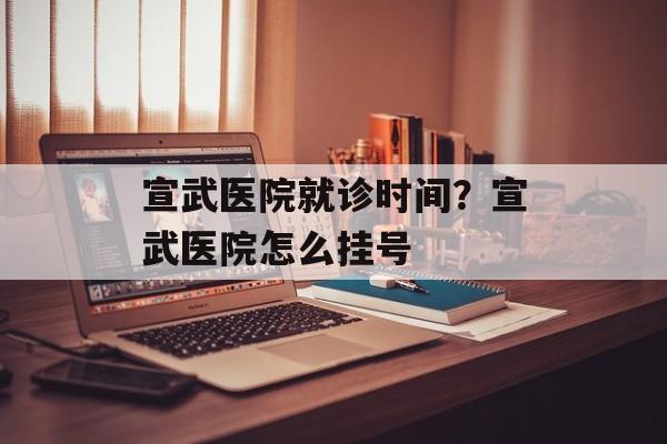 宣武医院就诊时间？宣武医院怎么挂号-第1张图片-居家生活