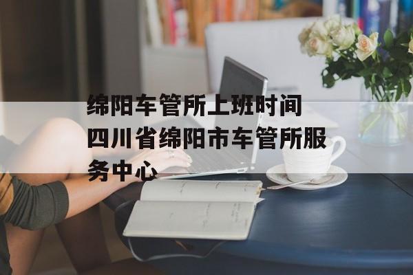 绵阳车管所上班时间 四川省绵阳市车管所服务中心-第1张图片-居家生活