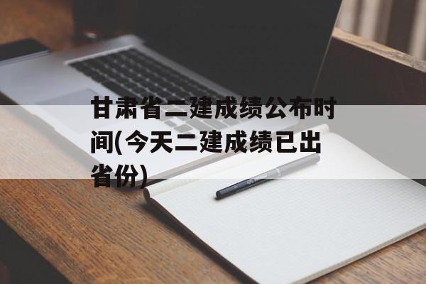 甘肃省二建成绩公布时间(今天二建成绩已出省份)-第1张图片-居家生活