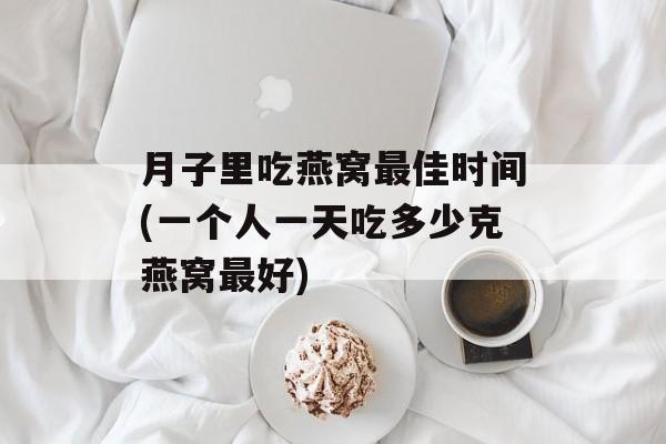 月子里吃燕窝最佳时间(一个人一天吃多少克燕窝最好)-第1张图片-居家生活