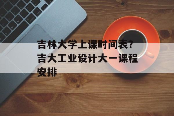 吉林大学上课时间表？吉大工业设计大一课程安排-第1张图片-居家生活