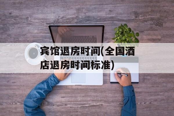 宾馆退房时间(全国酒店退房时间标准)-第1张图片-居家生活