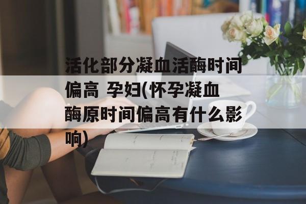 活化部分凝血活酶时间偏高 孕妇(怀孕凝血酶原时间偏高有什么影响)-第1张图片-居家生活