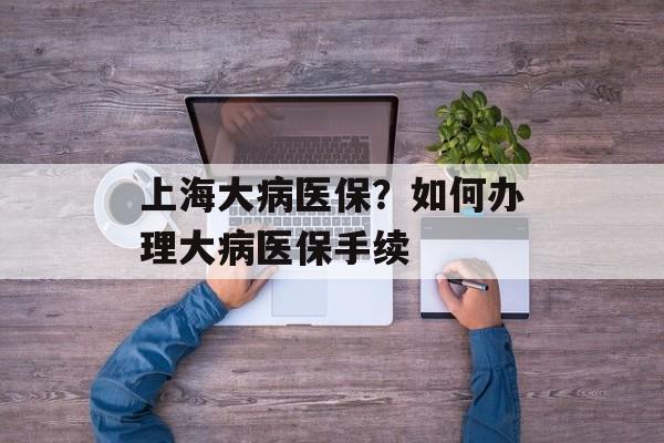上海大病医保？如何办理大病医保手续-第1张图片-居家生活