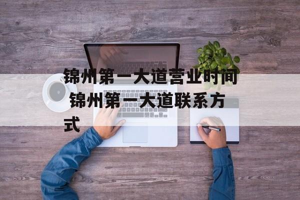 锦州第一大道营业时间 锦州第一大道联系方式-第1张图片-居家生活