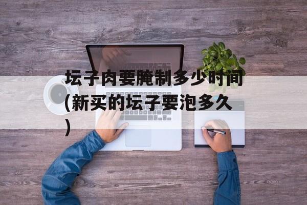 坛子肉要腌制多少时间(新买的坛子要泡多久)-第1张图片-居家生活