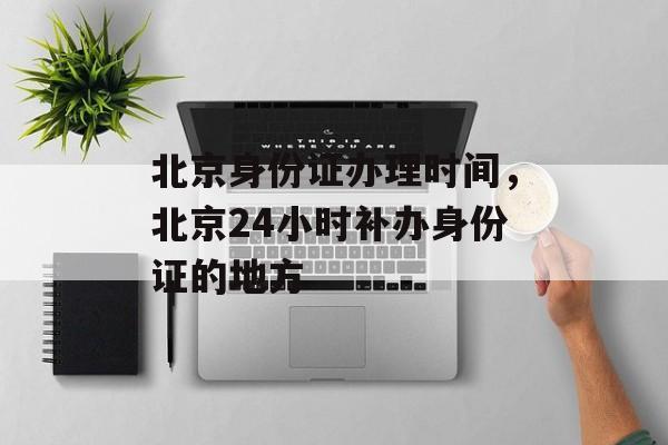 北京身份证办理时间，北京24小时补办身份证的地方-第1张图片-居家生活