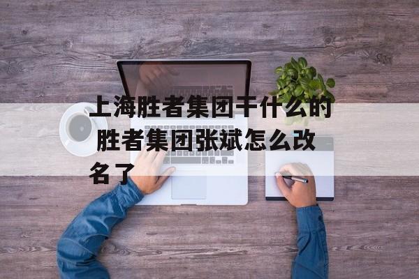 上海胜者集团干什么的 胜者集团张斌怎么改名了-第1张图片-居家生活