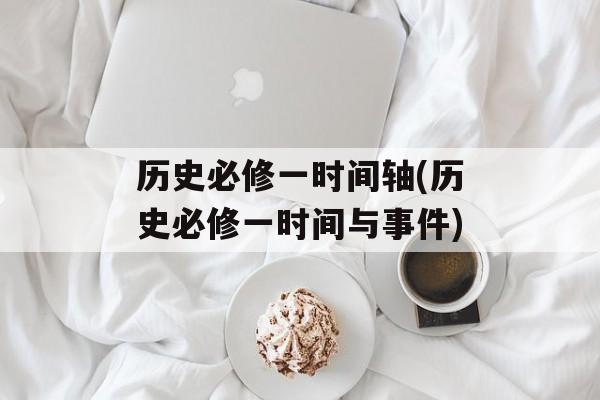 历史必修一时间轴(历史必修一时间与事件)-第1张图片-居家生活