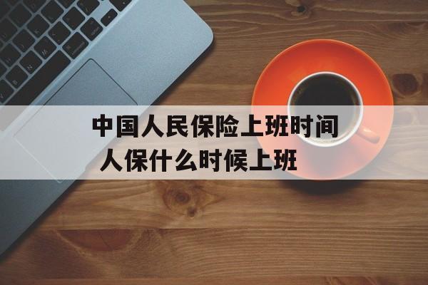 中国人民保险上班时间 人保什么时候上班-第1张图片-居家生活