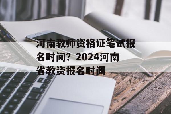 河南教师资格证笔试报名时间？2024河南省教资报名时间-第1张图片-居家生活