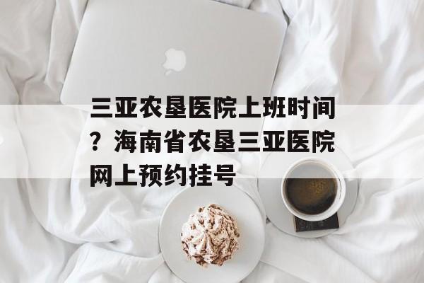 三亚农垦医院上班时间？海南省农垦三亚医院网上预约挂号-第1张图片-居家生活