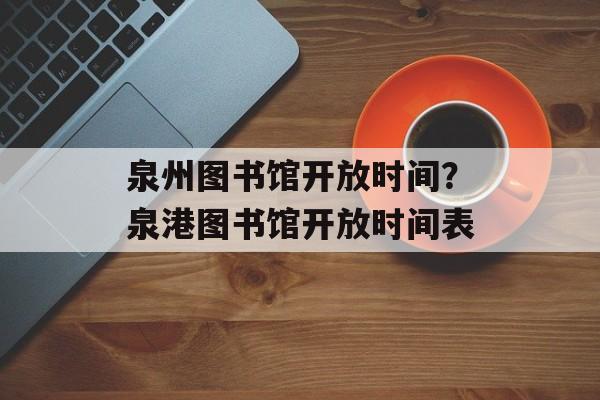 泉州图书馆开放时间？泉港图书馆开放时间表-第1张图片-居家生活