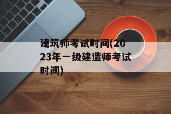 建筑师考试时间(2023年一级建造师考试时间)-第1张图片-居家生活