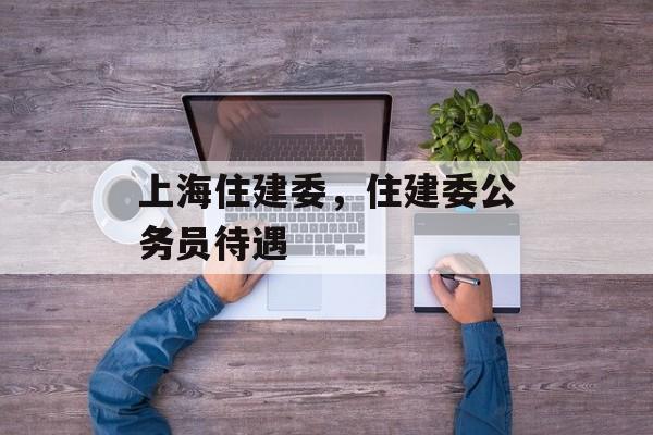 上海住建委，住建委公务员待遇-第1张图片-居家生活