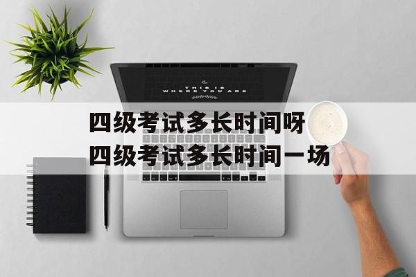 四级考试多长时间呀 四级考试多长时间一场-第1张图片-居家生活