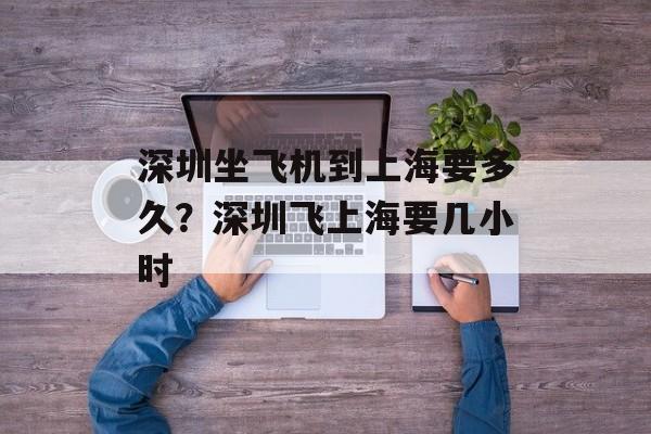 深圳坐飞机到上海要多久？深圳飞上海要几小时-第1张图片-居家生活