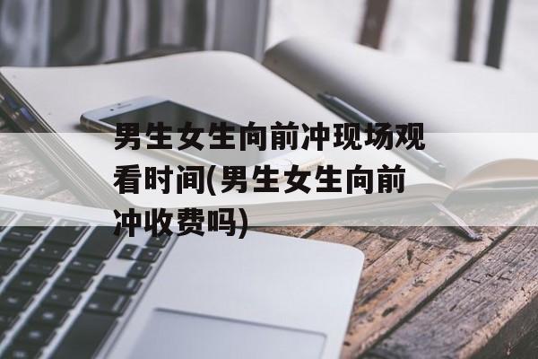 男生女生向前冲现场观看时间(男生女生向前冲收费吗)-第1张图片-居家生活
