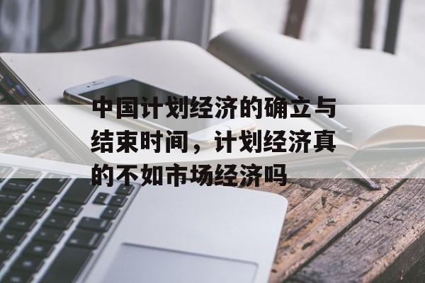 中国计划经济的确立与结束时间，计划经济真的不如市场经济吗-第1张图片-居家生活