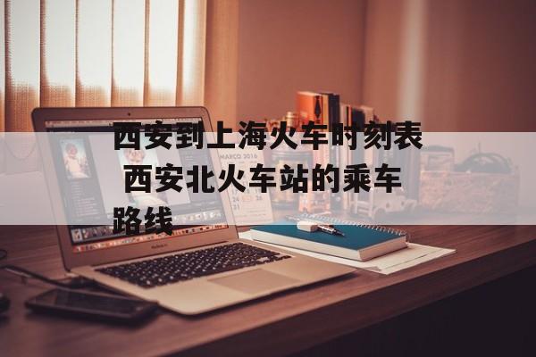 西安到上海火车时刻表 西安北火车站的乘车路线-第1张图片-居家生活