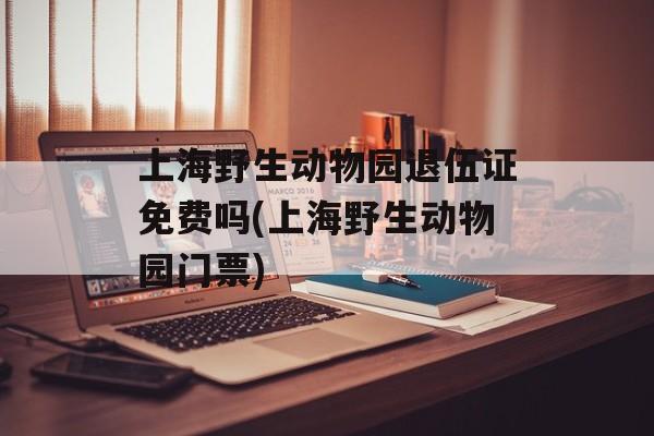 上海野生动物园退伍证免费吗(上海野生动物园门票)-第1张图片-居家生活