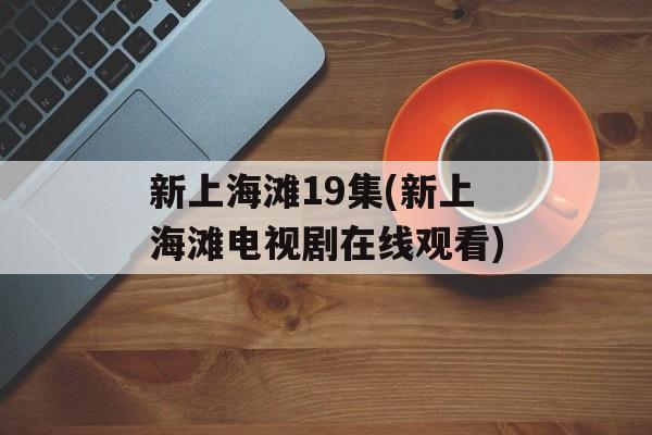 新上海滩19集(新上海滩电视剧在线观看)-第1张图片-居家生活