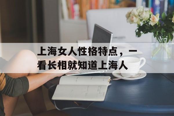上海女人性格特点，一看长相就知道上海人-第1张图片-居家生活