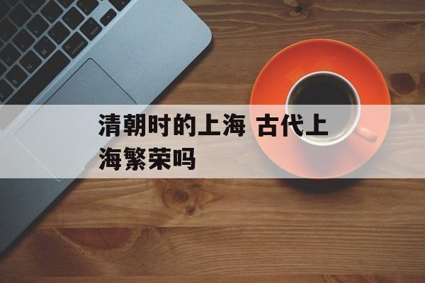 清朝时的上海 古代上海繁荣吗-第1张图片-居家生活