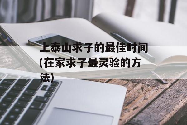 上泰山求子的最佳时间(在家求子最灵验的方法)-第1张图片-居家生活