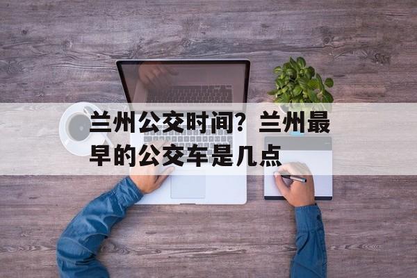 兰州公交时间？兰州最早的公交车是几点-第1张图片-居家生活