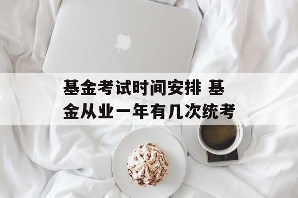 基金考试时间安排 基金从业一年有几次统考-第1张图片-居家生活