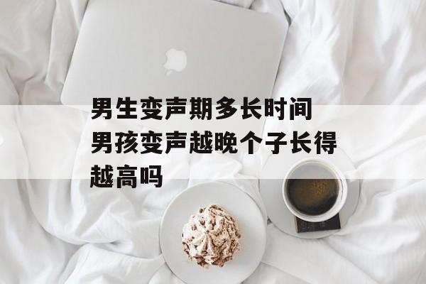 男生变声期多长时间 男孩变声越晚个子长得越高吗-第1张图片-居家生活