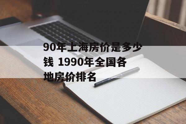 90年上海房价是多少钱 1990年全国各地房价排名-第1张图片-居家生活