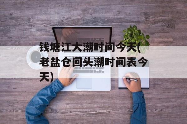 钱塘江大潮时间今天(老盐仓回头潮时间表今天)-第1张图片-居家生活