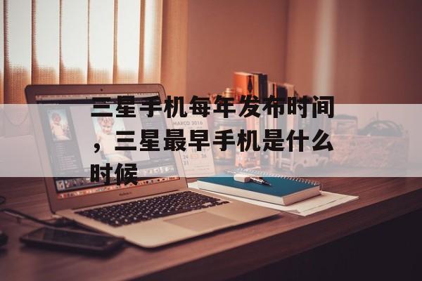 三星手机每年发布时间，三星最早手机是什么时候-第1张图片-居家生活