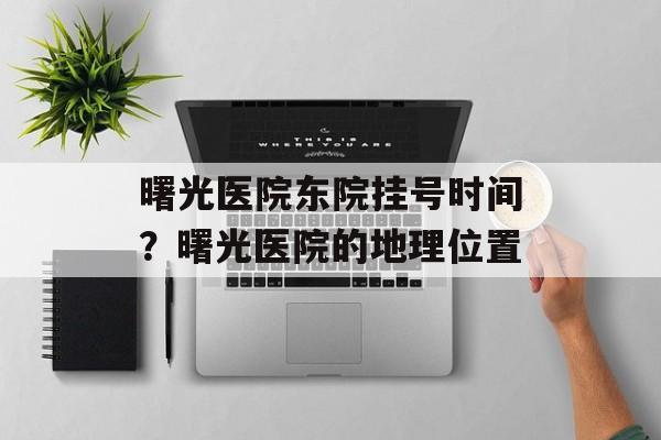 曙光医院东院挂号时间？曙光医院的地理位置-第1张图片-居家生活