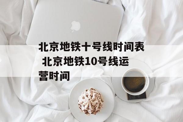 北京地铁十号线时间表 北京地铁10号线运营时间-第1张图片-居家生活