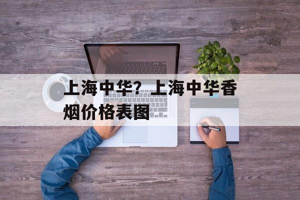 上海中华？上海中华香烟价格表图-第1张图片-居家生活