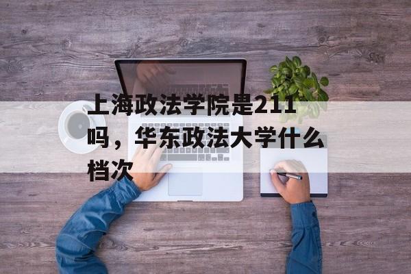 上海政法学院是211吗，华东政法大学什么档次-第1张图片-居家生活