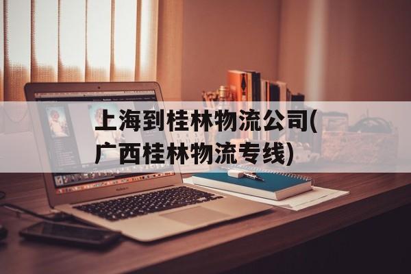 上海到桂林物流公司(广西桂林物流专线)-第1张图片-居家生活